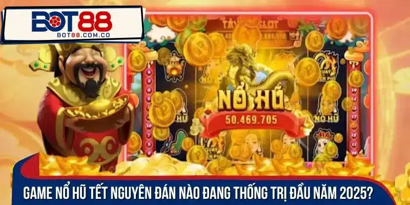 Game nổ hũ Tết Nguyên Đán nào đang thống trị đầu năm 2025?